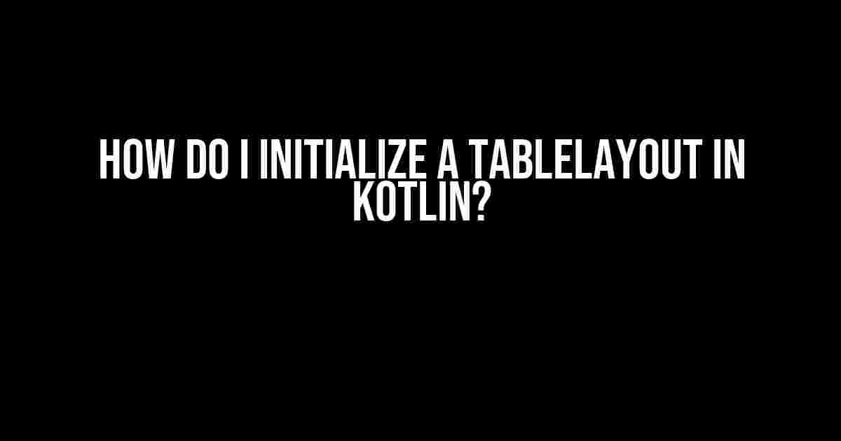 How do I Initialize a TableLayout in Kotlin?