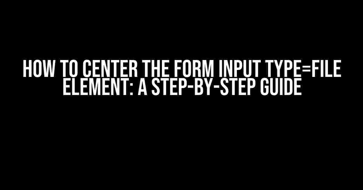 How to Center the Form Input Type=file Element: A Step-by-Step Guide