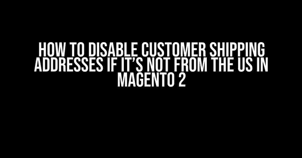 How to Disable Customer Shipping Addresses if it’s Not from the US in Magento 2