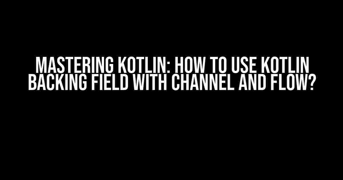 Mastering Kotlin: How to use Kotlin backing field with Channel and Flow?