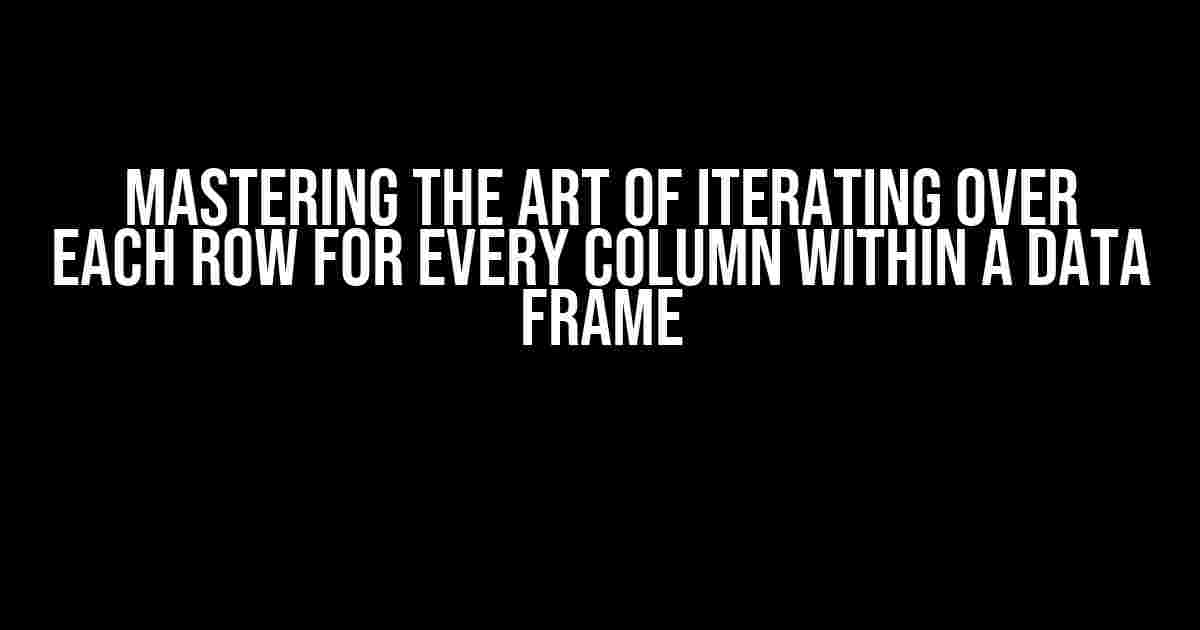 Mastering the Art of Iterating over Each Row for Every Column within a Data Frame