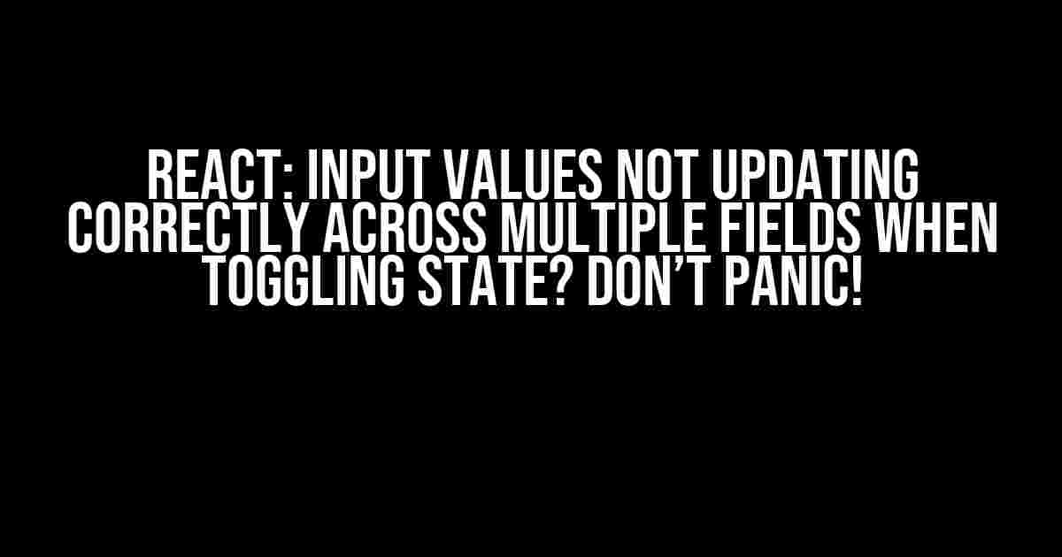 React: Input Values Not Updating Correctly Across Multiple Fields When Toggling State? Don’t Panic!