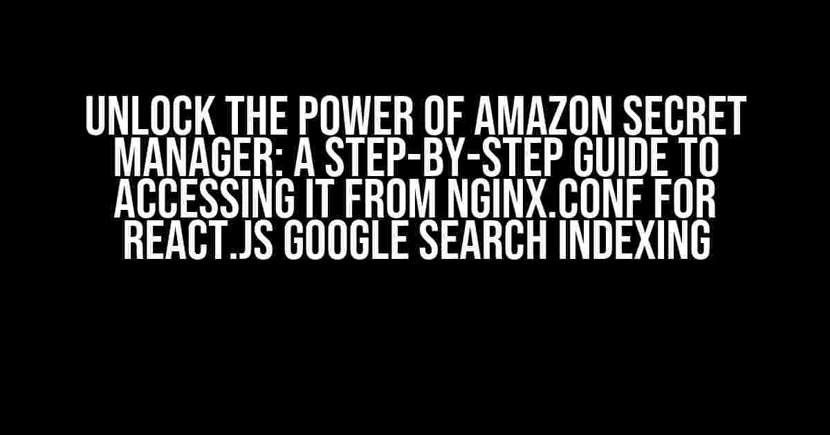 Unlock the Power of Amazon Secret Manager: A Step-by-Step Guide to Accessing it from Nginx.conf for React.js Google Search Indexing