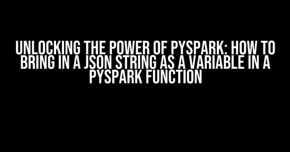 Unlocking the Power of PySpark: How to Bring in a JSON String as a Variable in a PySpark Function