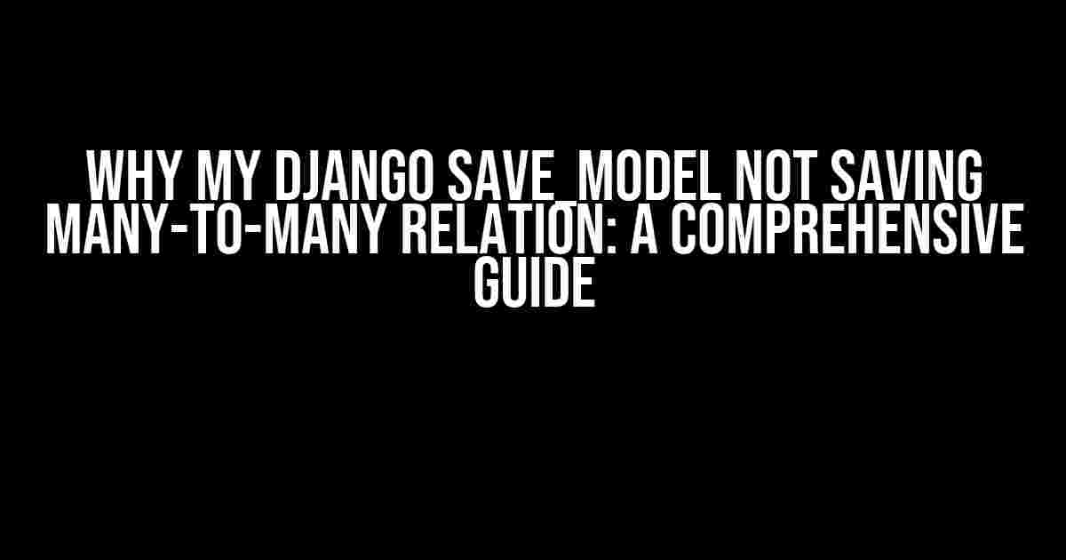 Why My Django Save_model Not Saving Many-to-Many Relation: A Comprehensive Guide