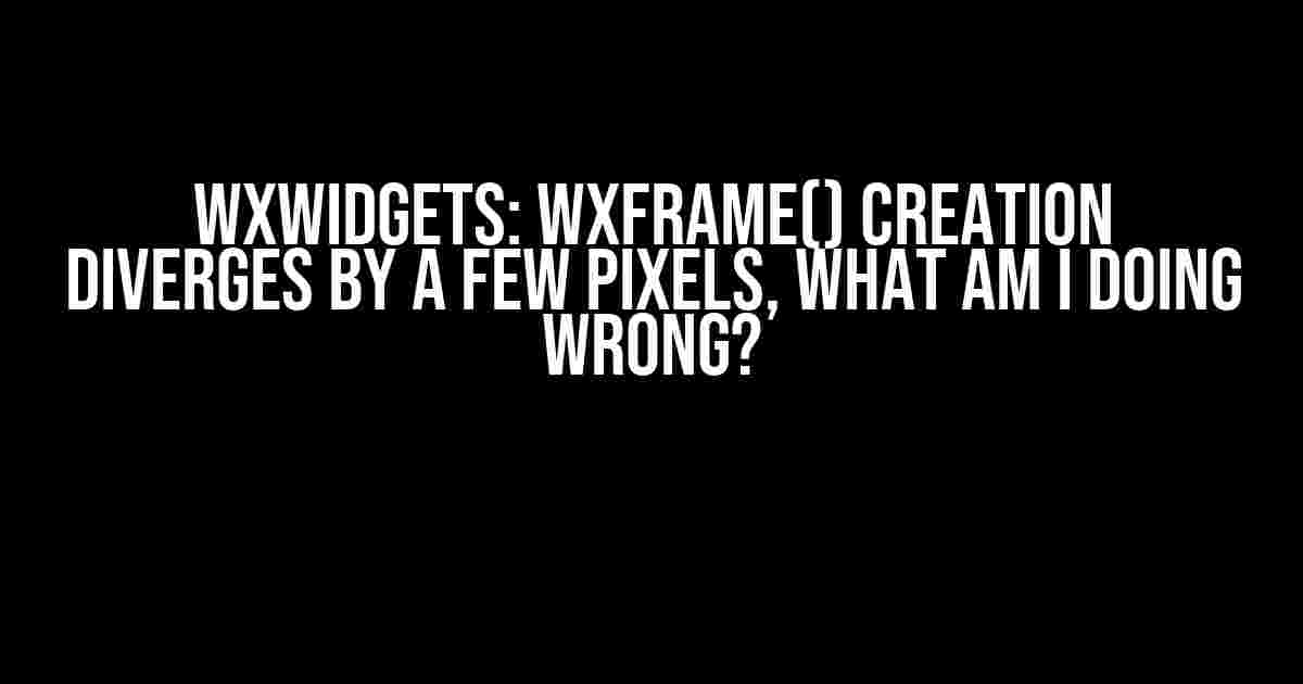 wxWidgets: wxFrame() creation diverges by a few pixels, what am I doing wrong?